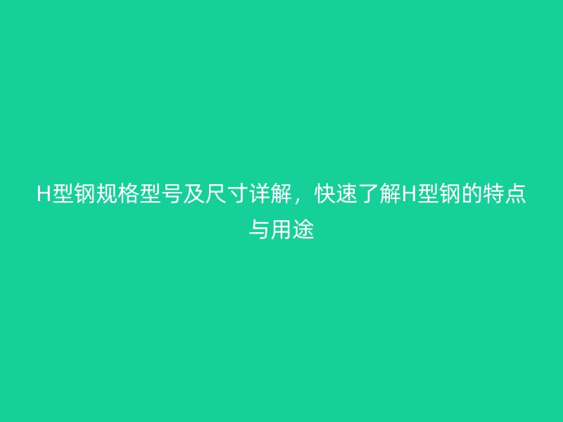 H型鋼規(guī)格型號及尺寸詳解，快速了解H型鋼的特點與用途