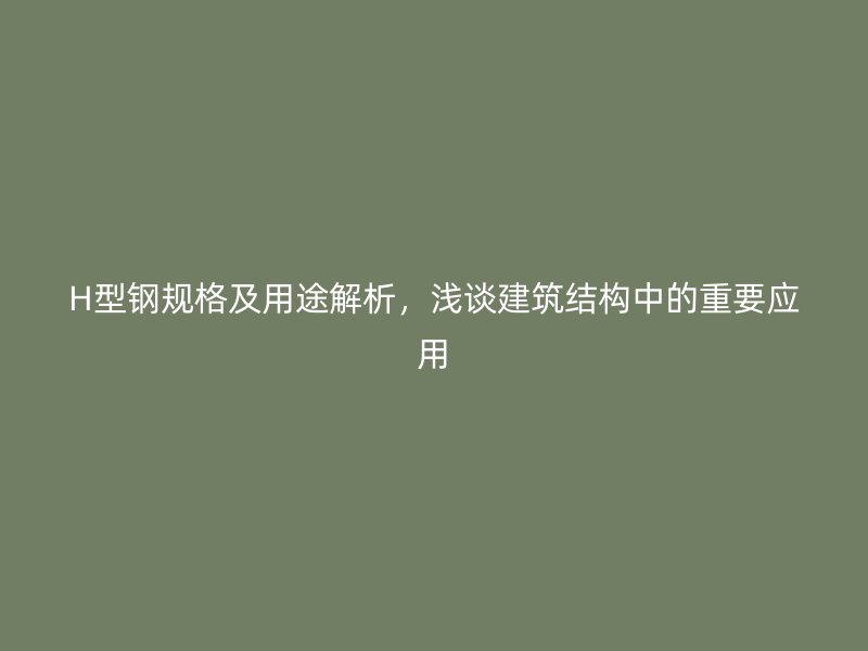 H型鋼規(guī)格及用途解析，淺談建筑結(jié)構(gòu)中的重要應(yīng)用