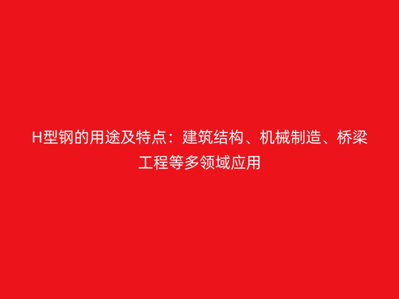 H型鋼的用途及特點(diǎn)：建筑結(jié)構(gòu)、機(jī)械制造、橋梁工程等多領(lǐng)域應(yīng)用