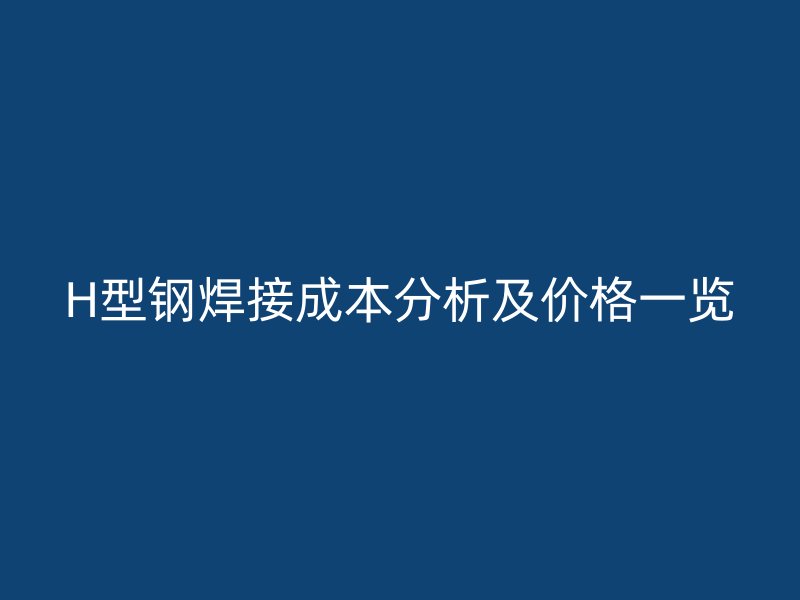 H型鋼焊接成本分析及價(jià)格一覽