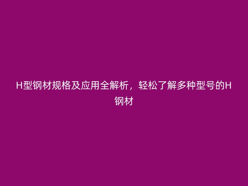 H型鋼材規(guī)格及應(yīng)用全解析，輕松了解多種型號的H鋼材