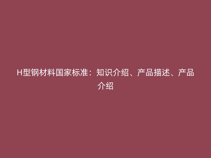 H型鋼材料國(guó)家標(biāo)準(zhǔn)：知識(shí)介紹、產(chǎn)品描述、產(chǎn)品介紹