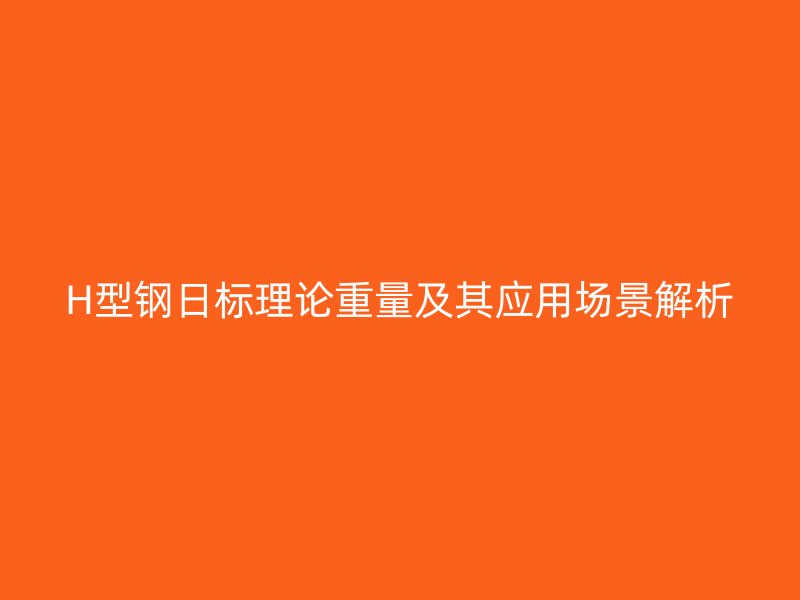 H型鋼日標(biāo)理論重量及其應(yīng)用場(chǎng)景解析