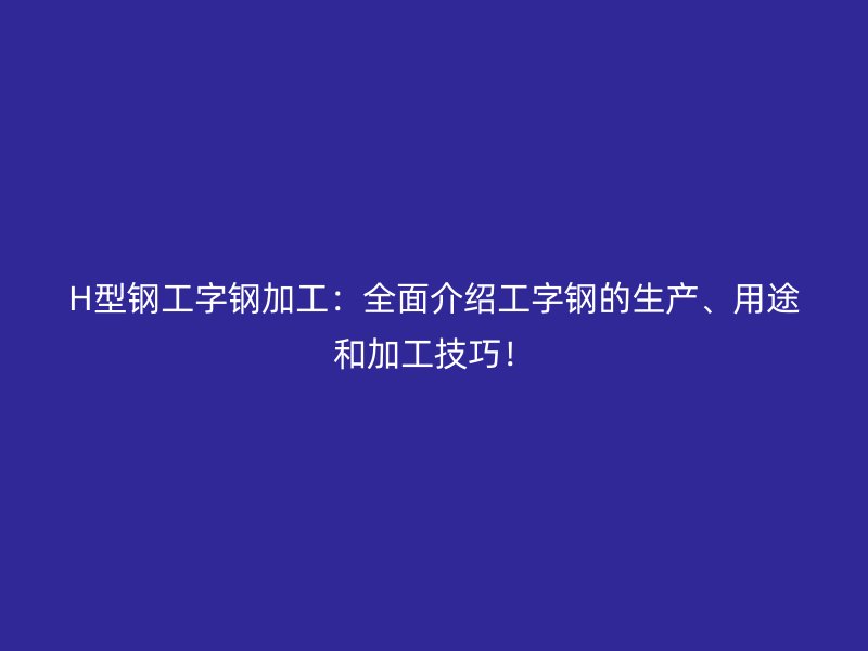 H型鋼工字鋼加工：全面介紹工字鋼的生產(chǎn)、用途和加工技巧！