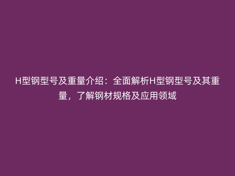 H型鋼型號(hào)及重量介紹：全面解析H型鋼型號(hào)及其重量，了解鋼材規(guī)格及應(yīng)用領(lǐng)域