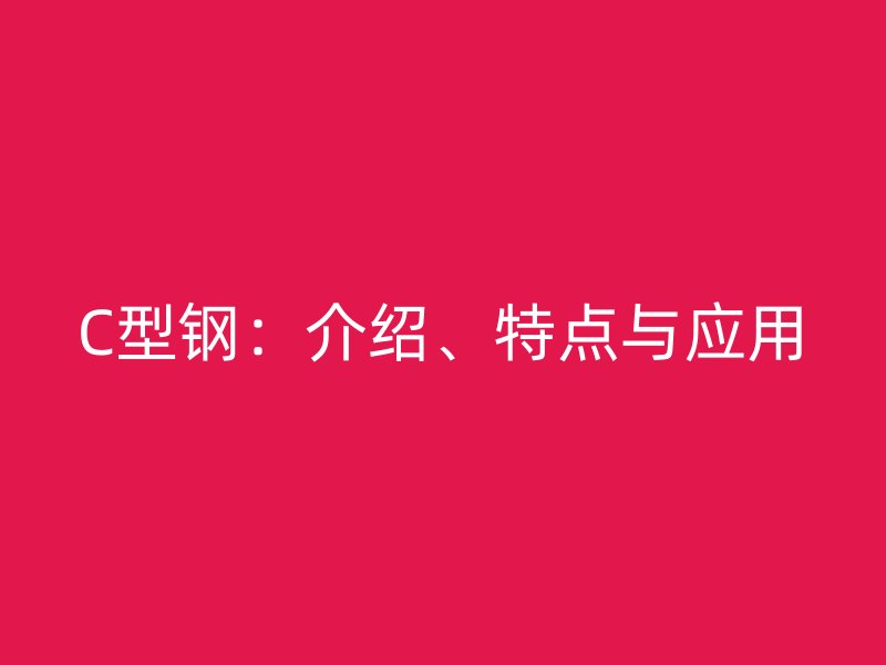 C型鋼：介紹、特點(diǎn)與應(yīng)用