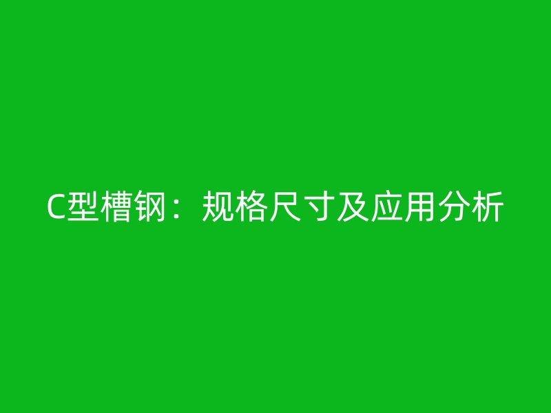 C型槽鋼：規(guī)格尺寸及應(yīng)用分析