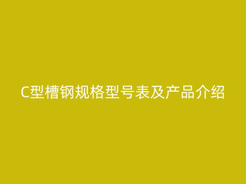 C型槽鋼規(guī)格型號表及產品介紹