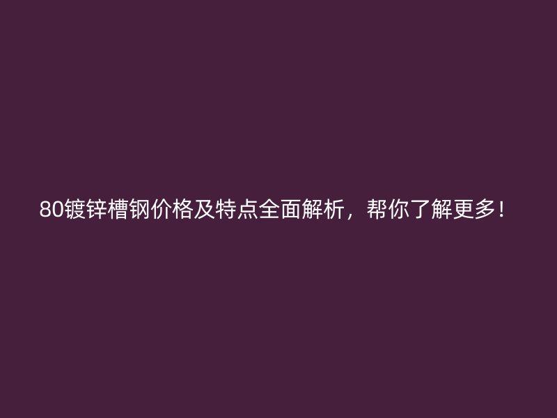 80鍍鋅槽鋼價格及特點全面解析，幫你了解更多！