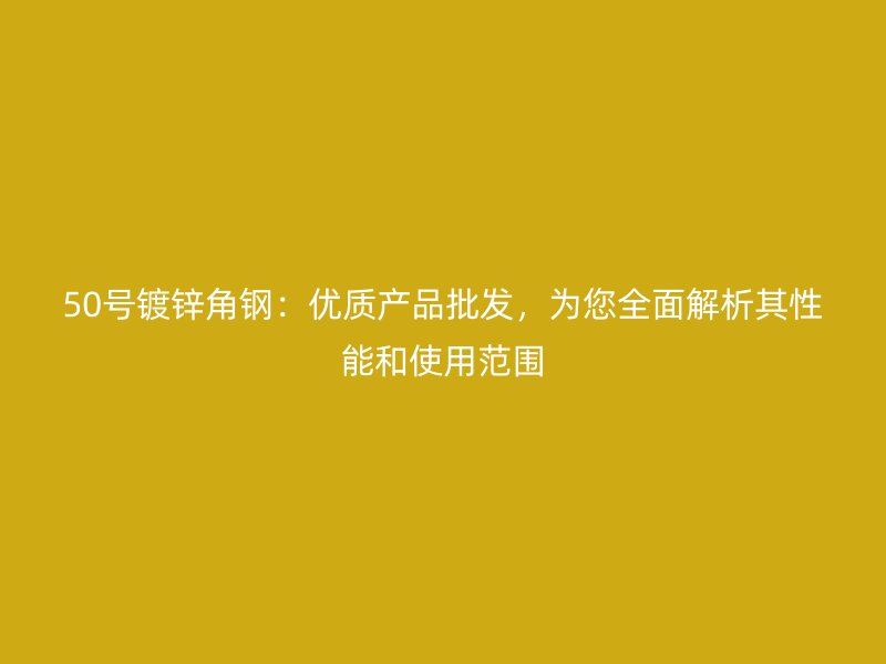 50號(hào)鍍鋅角鋼：優(yōu)質(zhì)產(chǎn)品批發(fā)，為您全面解析其性能和使用范圍