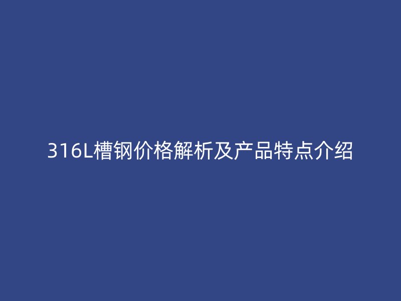 316L槽鋼價(jià)格解析及產(chǎn)品特點(diǎn)介紹