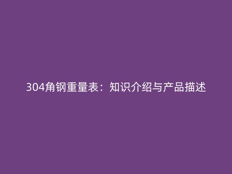 304角鋼重量表：知識(shí)介紹與產(chǎn)品描述