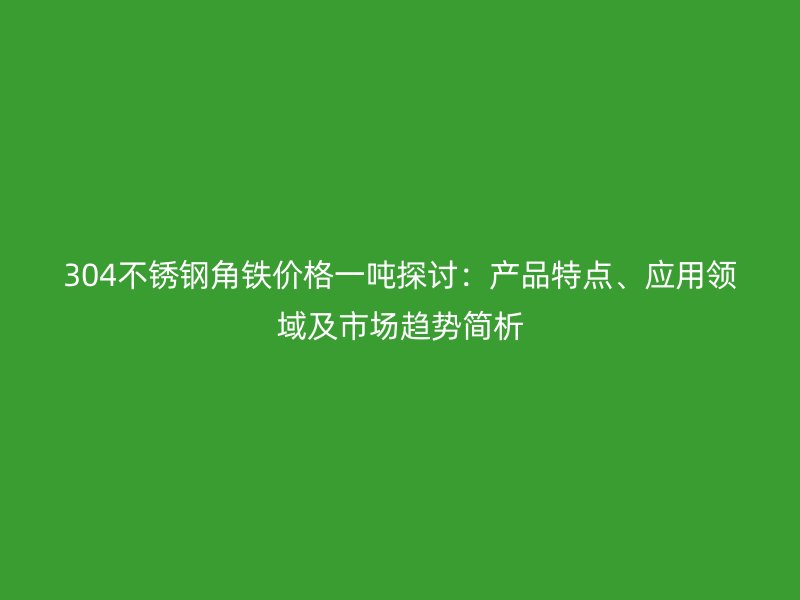 304不銹鋼角鐵價(jià)格一噸探討：產(chǎn)品特點(diǎn)、應(yīng)用領(lǐng)域及市場(chǎng)趨勢(shì)簡(jiǎn)析