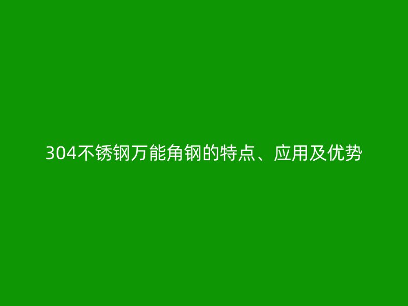 304不銹鋼萬能角鋼的特點(diǎn)、應(yīng)用及優(yōu)勢