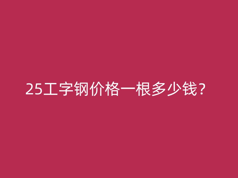 25工字鋼價(jià)格一根多少錢？