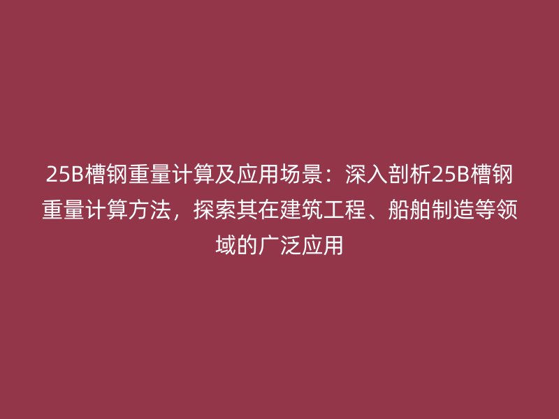 25B槽鋼重量計(jì)算及應(yīng)用場(chǎng)景：深入剖析25B槽鋼重量計(jì)算方法，探索其在建筑工程、船舶制造等領(lǐng)域的廣泛應(yīng)用