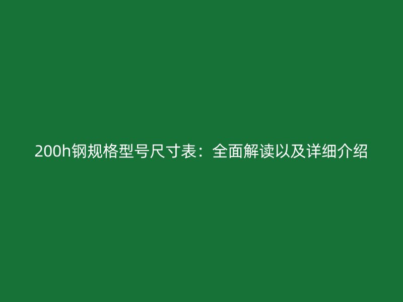 200h鋼規(guī)格型號尺寸表：全面解讀以及詳細(xì)介紹