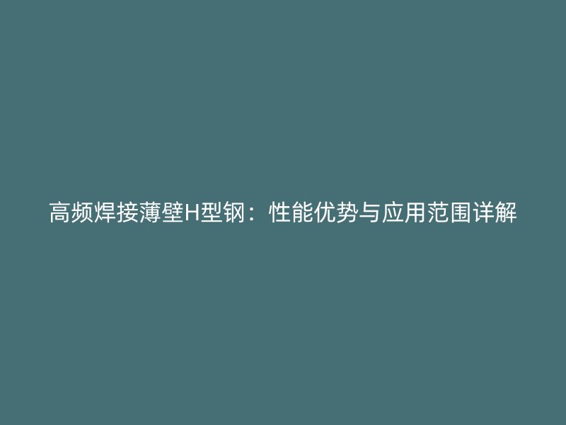 高頻焊接薄壁H型鋼：性能優(yōu)勢(shì)與應(yīng)用范圍詳解