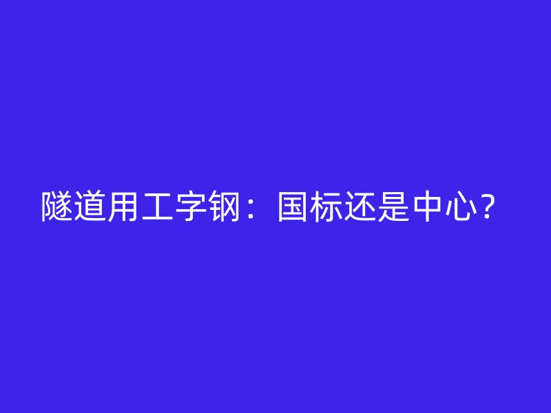 隧道用工字鋼：國標(biāo)還是中心？