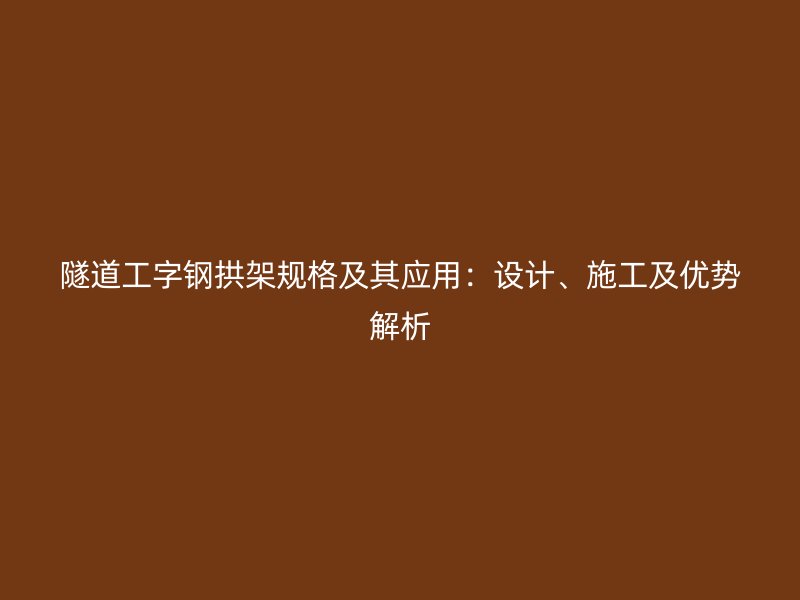 隧道工字鋼拱架規(guī)格及其應(yīng)用：設(shè)計、施工及優(yōu)勢解析