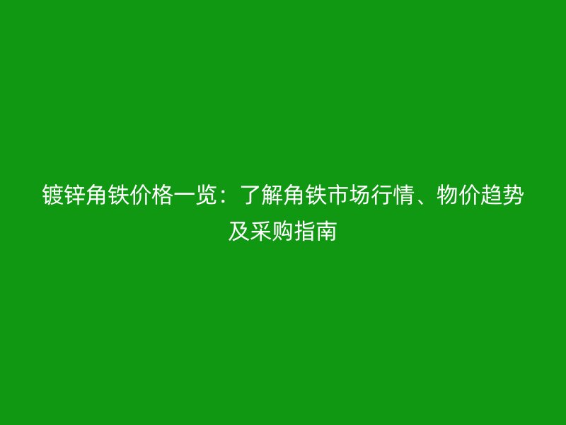 鍍鋅角鐵價(jià)格一覽：了解角鐵市場(chǎng)行情、物價(jià)趨勢(shì)及采購指南