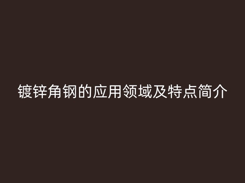 鍍鋅角鋼的應(yīng)用領(lǐng)域及特點(diǎn)簡(jiǎn)介
