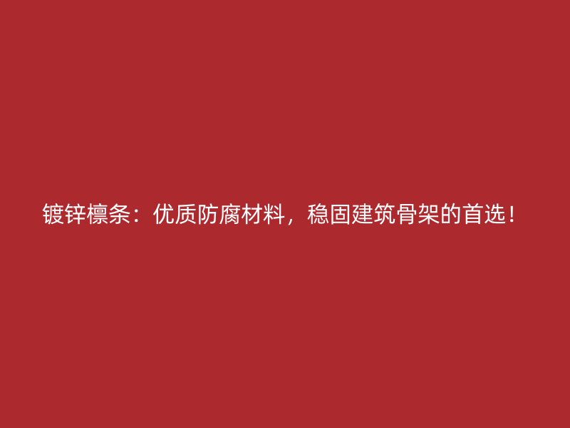 鍍鋅檁條：優(yōu)質(zhì)防腐材料，穩(wěn)固建筑骨架的首選！