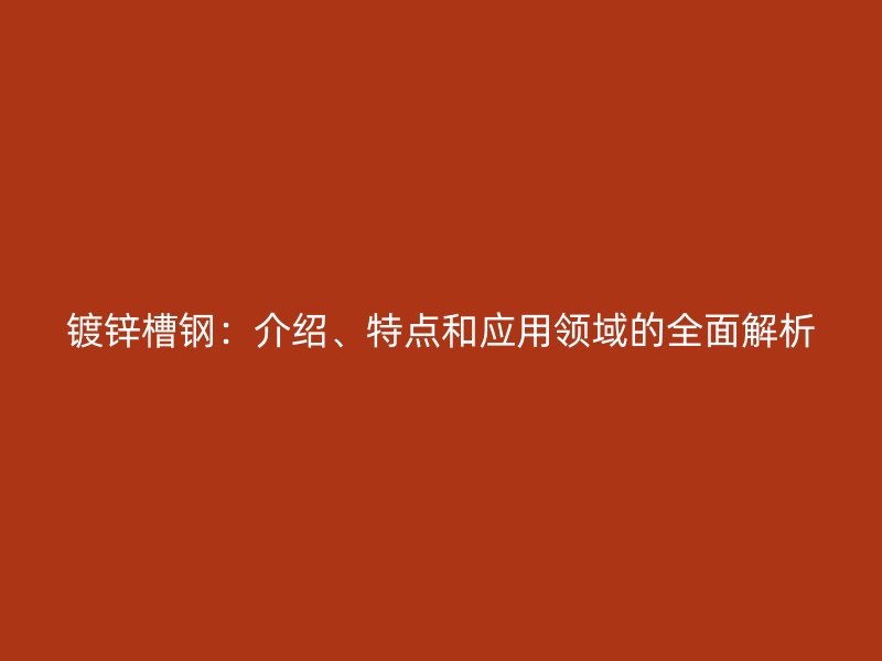 鍍鋅槽鋼：介紹、特點(diǎn)和應(yīng)用領(lǐng)域的全面解析