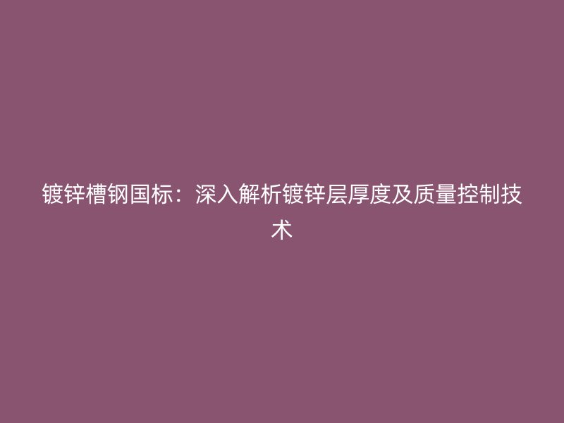 鍍鋅槽鋼國(guó)標(biāo)：深入解析鍍鋅層厚度及質(zhì)量控制技術(shù)