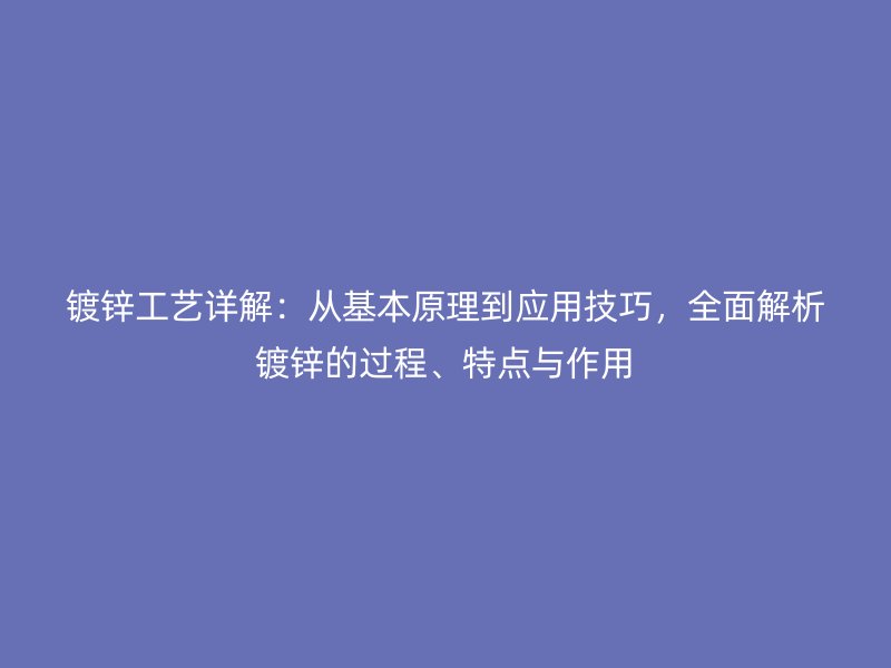 鍍鋅工藝詳解：從基本原理到應(yīng)用技巧，全面解析鍍鋅的過程、特點(diǎn)與作用