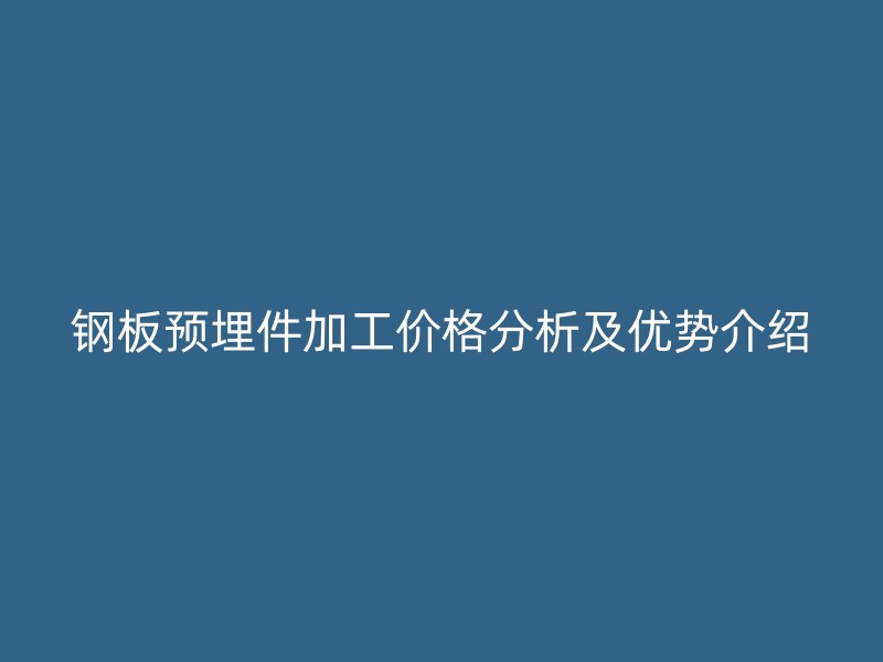 鋼板預埋件加工價格分析及優(yōu)勢介紹