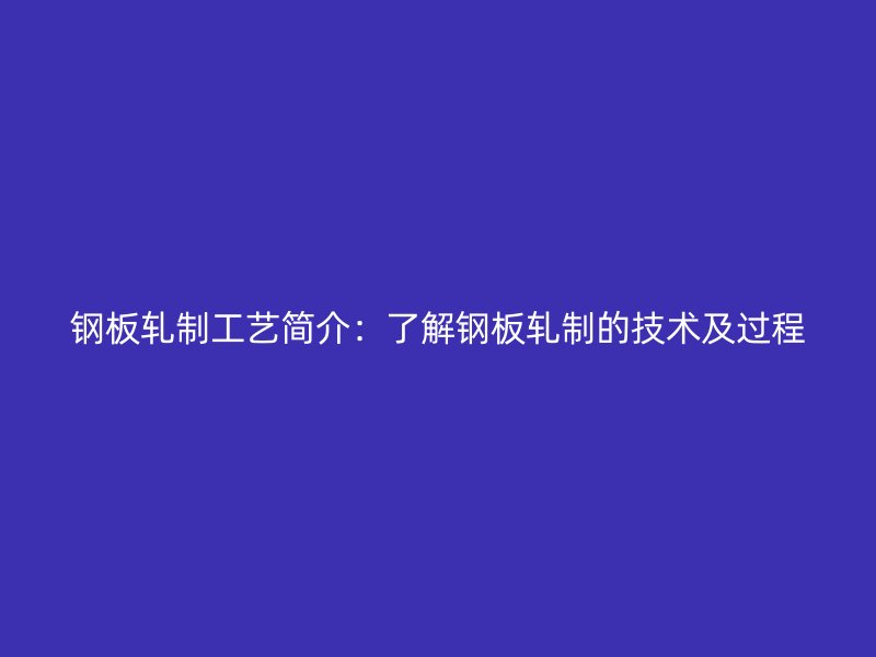 鋼板軋制工藝簡(jiǎn)介：了解鋼板軋制的技術(shù)及過程