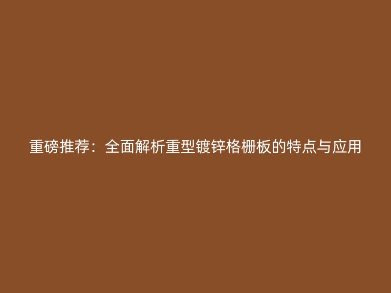 重磅推薦：全面解析重型鍍鋅格柵板的特點(diǎn)與應(yīng)用