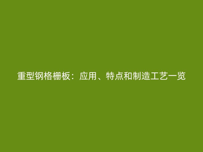 重型鋼格柵板：應(yīng)用、特點和制造工藝一覽