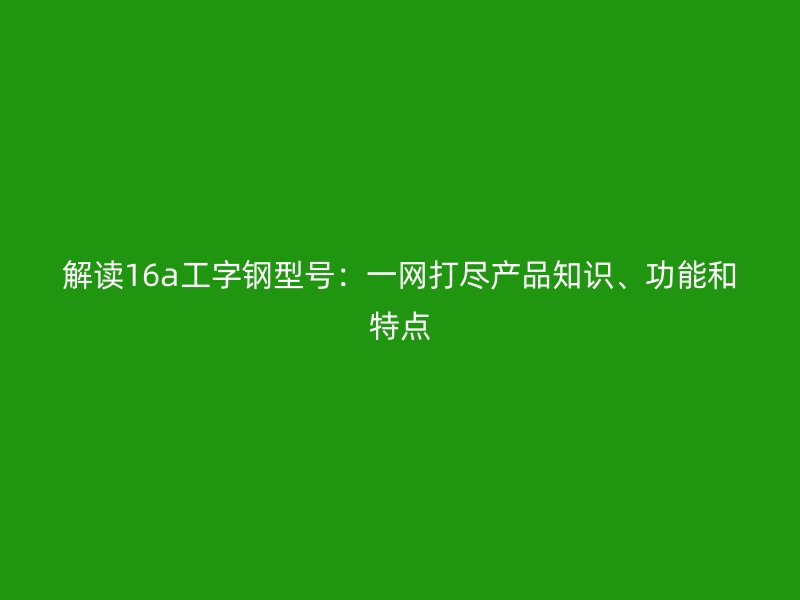 解讀16a工字鋼型號：一網(wǎng)打盡產(chǎn)品知識、功能和特點(diǎn)