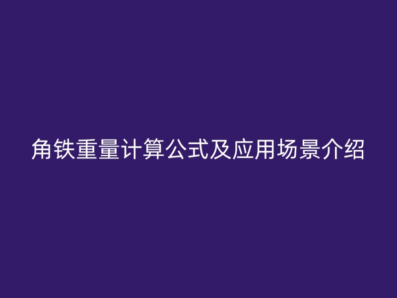 角鐵重量計(jì)算公式及應(yīng)用場(chǎng)景介紹