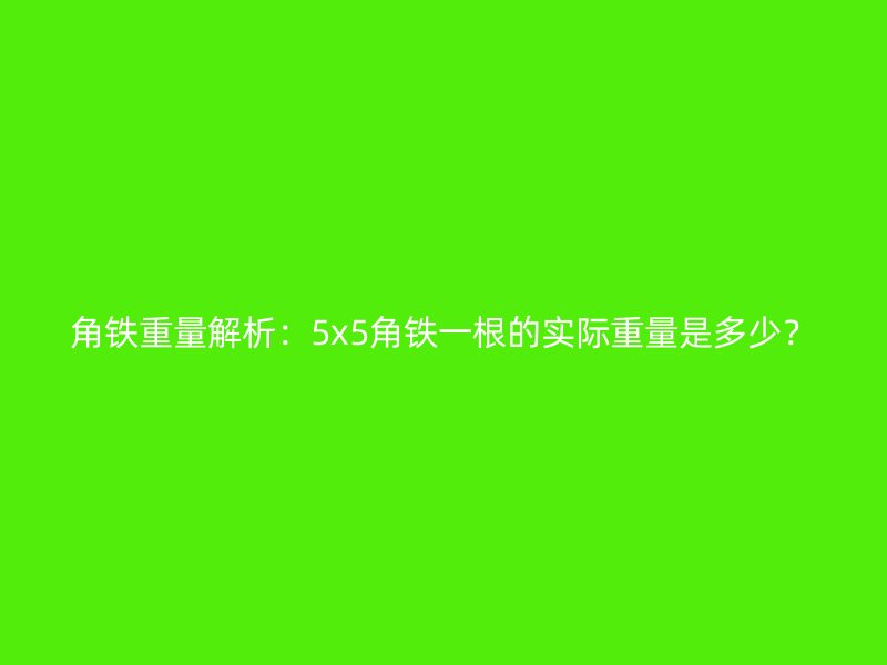 角鐵重量解析：5x5角鐵一根的實(shí)際重量是多少？