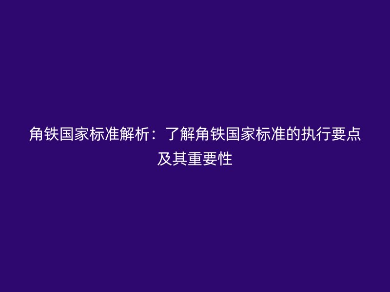 角鐵國(guó)家標(biāo)準(zhǔn)解析：了解角鐵國(guó)家標(biāo)準(zhǔn)的執(zhí)行要點(diǎn)及其重要性