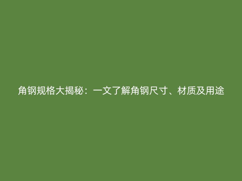 角鋼規(guī)格大揭秘：一文了解角鋼尺寸、材質(zhì)及用途