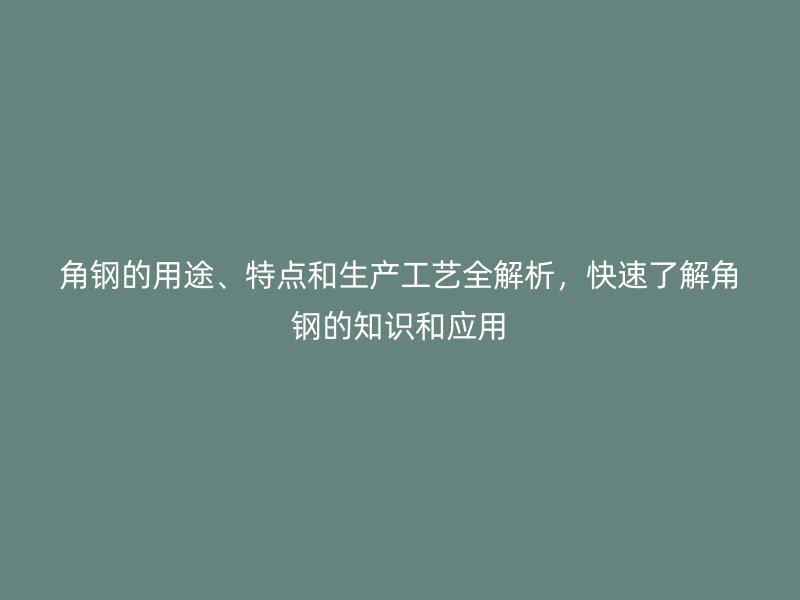 角鋼的用途、特點(diǎn)和生產(chǎn)工藝全解析，快速了解角鋼的知識和應(yīng)用