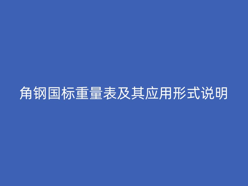 角鋼國(guó)標(biāo)重量表及其應(yīng)用形式說明