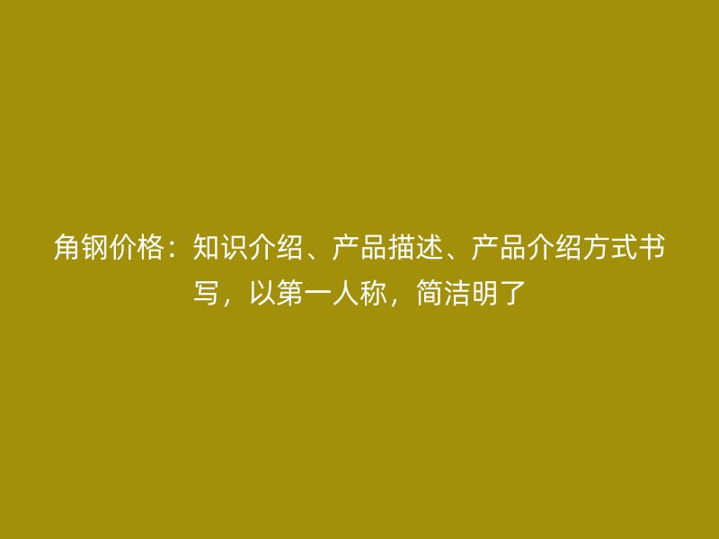 角鋼價(jià)格：知識(shí)介紹、產(chǎn)品描述、產(chǎn)品介紹方式書寫，以第一人稱，簡(jiǎn)潔明了