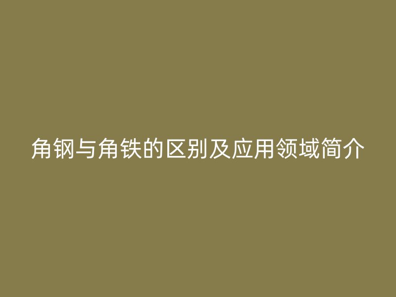 角鋼與角鐵的區(qū)別及應(yīng)用領(lǐng)域簡(jiǎn)介