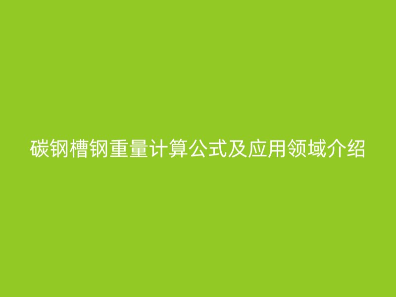 碳鋼槽鋼重量計算公式及應(yīng)用領(lǐng)域介紹