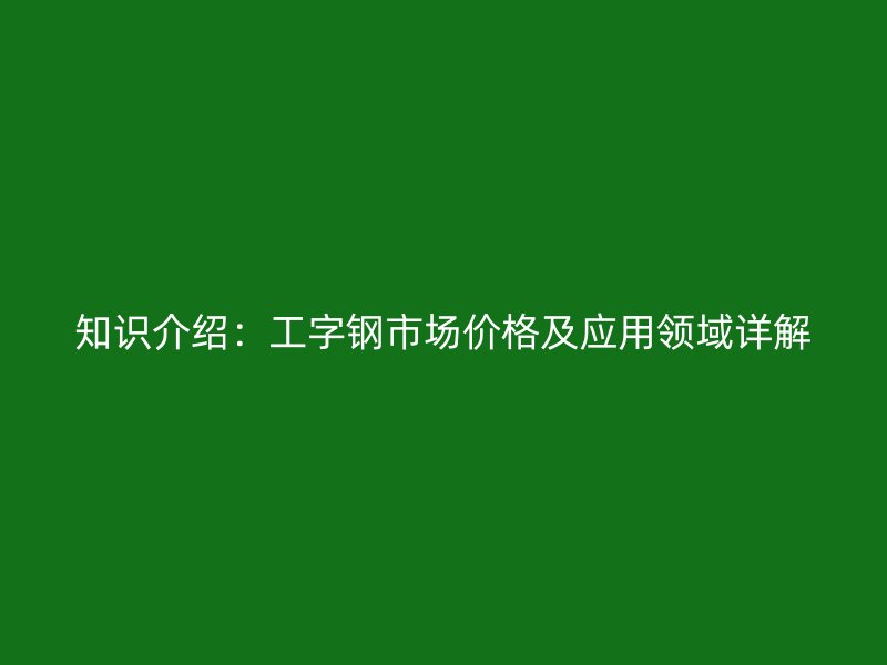 知識(shí)介紹：工字鋼市場(chǎng)價(jià)格及應(yīng)用領(lǐng)域詳解