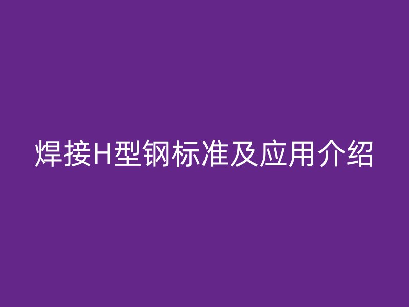 焊接H型鋼標準及應(yīng)用介紹