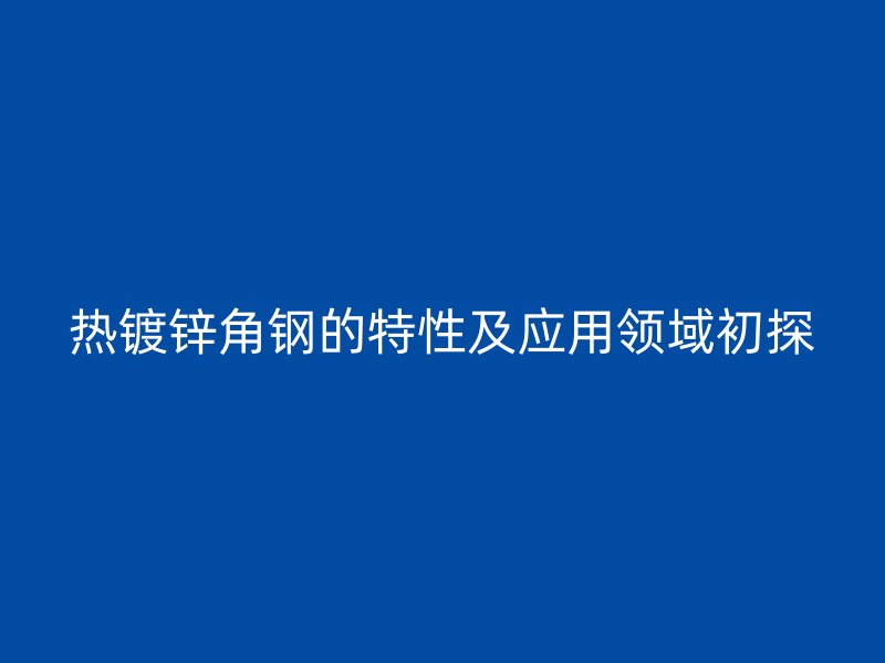 熱鍍鋅角鋼的特性及應(yīng)用領(lǐng)域初探