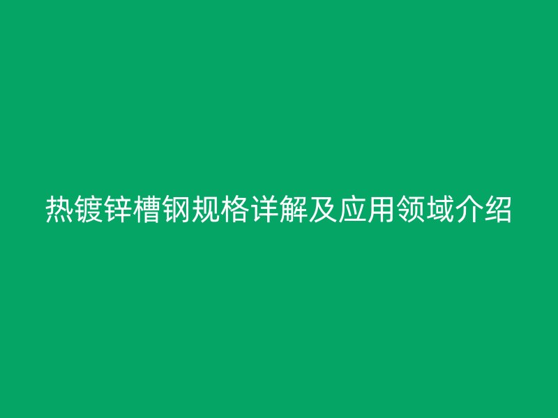 熱鍍鋅槽鋼規(guī)格詳解及應(yīng)用領(lǐng)域介紹