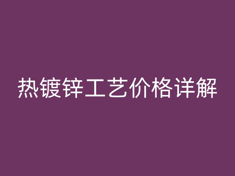 熱鍍鋅工藝價(jià)格詳解
