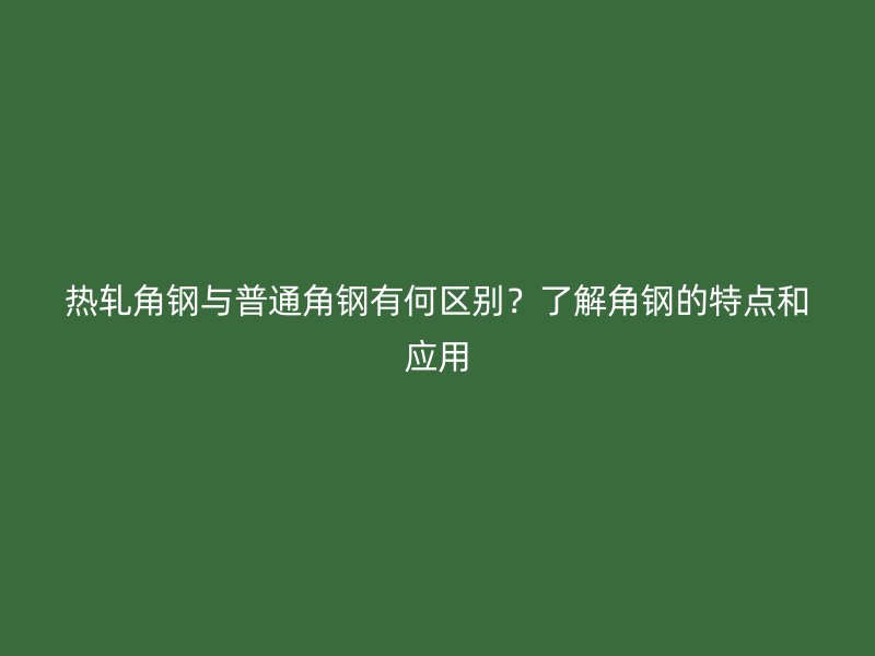 熱軋角鋼與普通角鋼有何區(qū)別？了解角鋼的特點(diǎn)和應(yīng)用